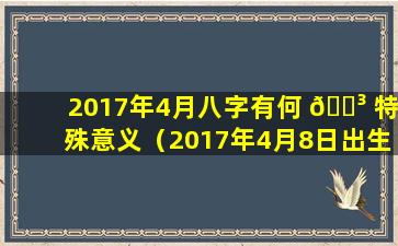 2017年4月八字有何 🌳 特殊意义（2017年4月8日出生的男宝是什么命）